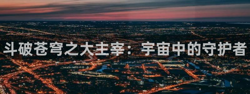 虫虫漫画在线页面免费阅读：斗破苍穹之大主宰：宇宙中的守护者