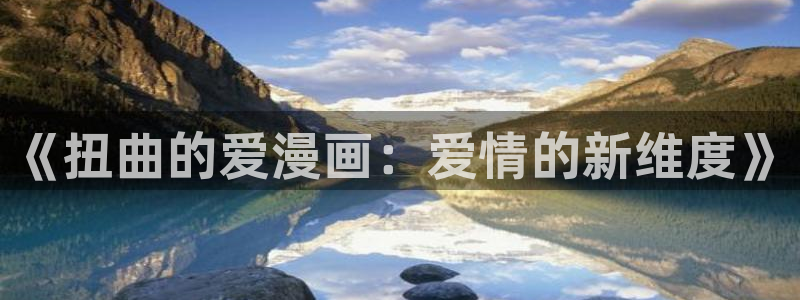 虫虫漫画下拉式免费阅读漫画星球：《扭曲的爱漫画：爱情的新维度》
