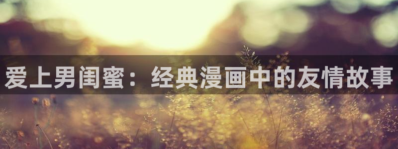 虫虫漫画官网免费漫画入口：爱上男闺蜜：经典漫画中的友情故事