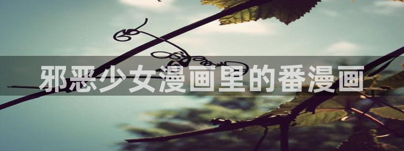 虫虫漫画免费漫画弹窗入口在哪看不花钱：邪恶少女漫画里的番漫画