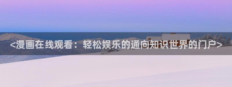 虫虫漫画热门作品有哪些：<漫画在线观看：轻松娱乐的通向知识世界的门户>