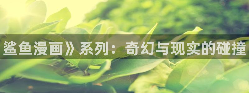 虫虫漫画免费漫画在线观看：鲨鱼漫画》系列：奇幻与现实的碰撞