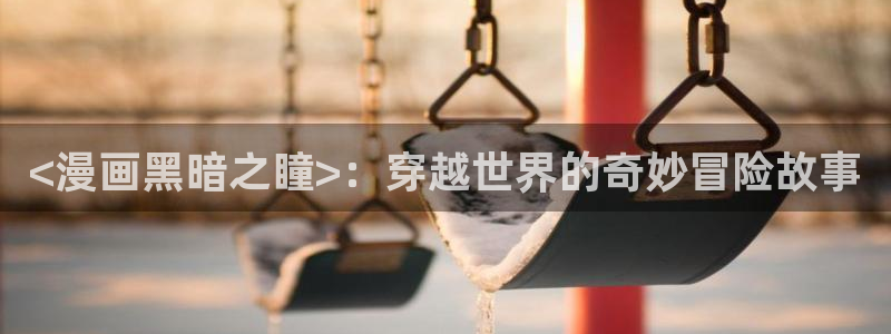 虫虫漫画免费入口：<漫画黑暗之瞳>：穿越世界的奇妙冒险故事