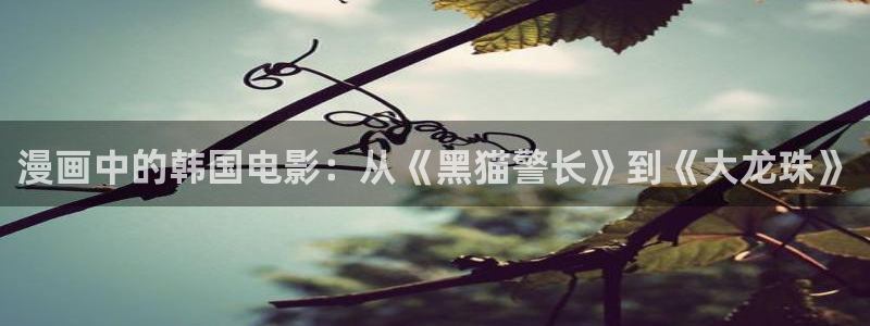 虫虫漫画在线免费看：漫画中的韩国电影：从《黑猫警长》到《大龙珠》