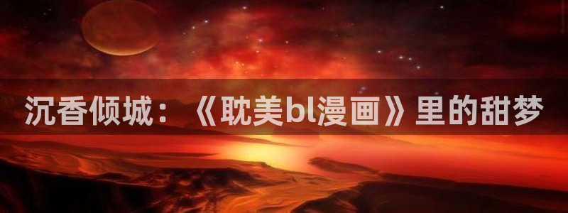 虫虫漫画官方页面免费漫画seo：沉香倾城：《耽美bl漫画》里的甜梦