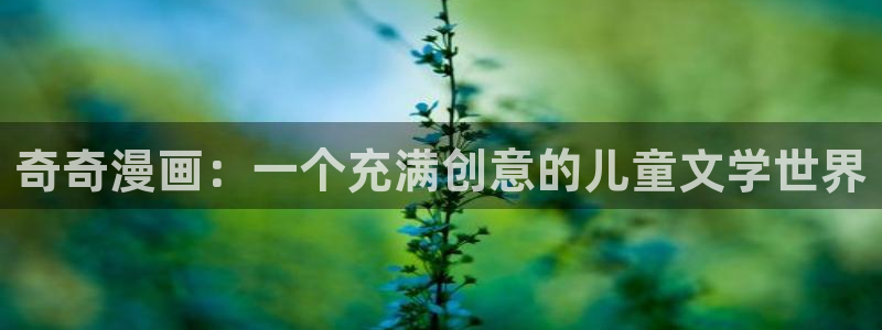 虫虫漫画在线免费阅读：奇奇漫画：一个充满创意的儿童文学世界