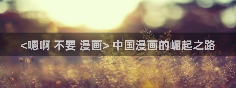 虫虫羞羞漫画：<嗯啊 不要 漫画> 中国漫画的崛起之路