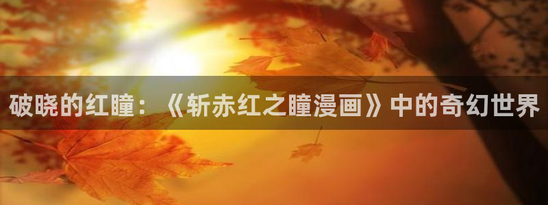 给大家科普一下虫虫漫画：破晓的红瞳：《斩赤红之瞳漫画》中的奇幻世界