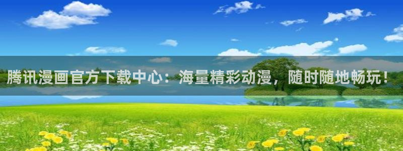 虫虫漫画入口：腾讯漫画官方下载中心：海量精彩动漫，随时随地畅玩！